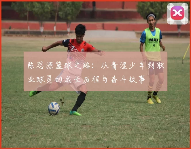 陈思源篮球之路：从青涩少年到职业球员的成长历程与奋斗故事