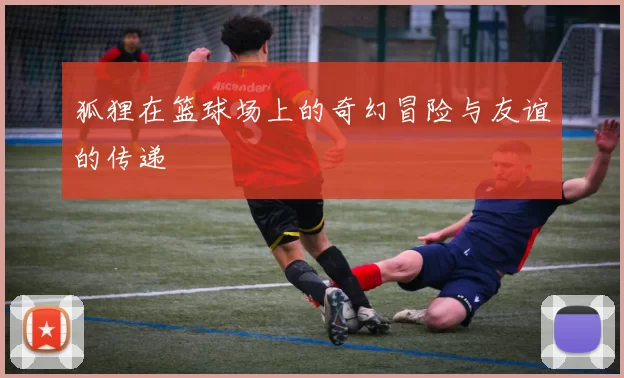 狐狸在篮球场上的奇幻冒险与友谊的传递