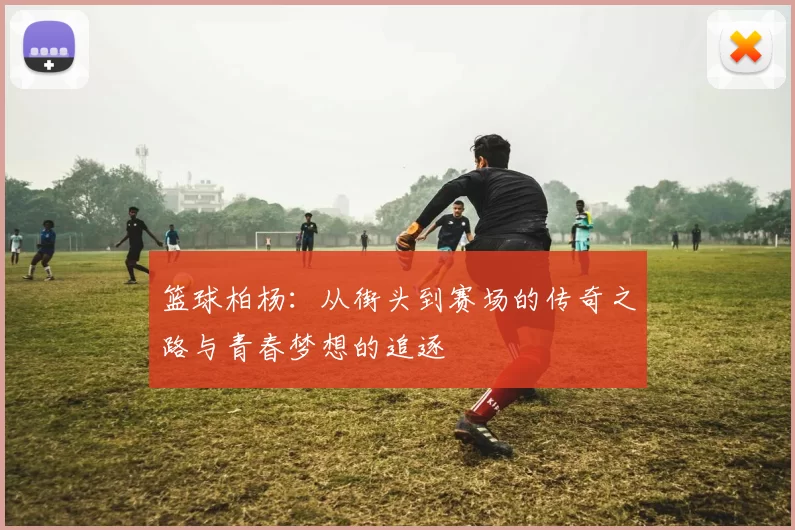 篮球柏杨：从街头到赛场的传奇之路与青春梦想的追逐