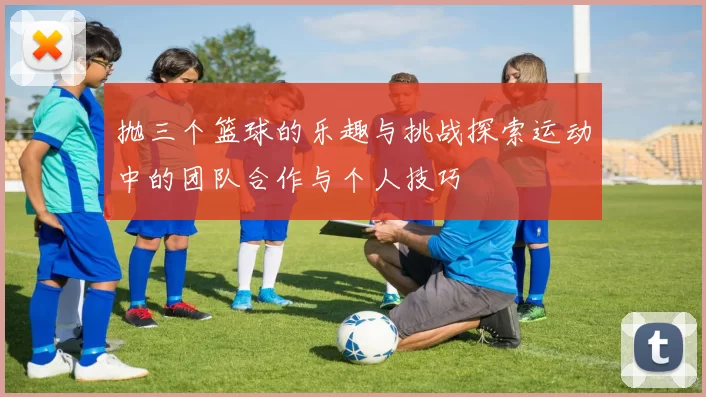 抛三个篮球的乐趣与挑战探索运动中的团队合作与个人技巧