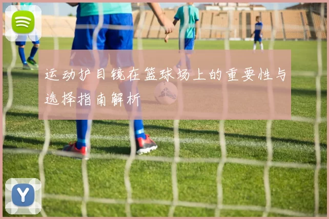运动护目镜在篮球场上的重要性与选择指南解析