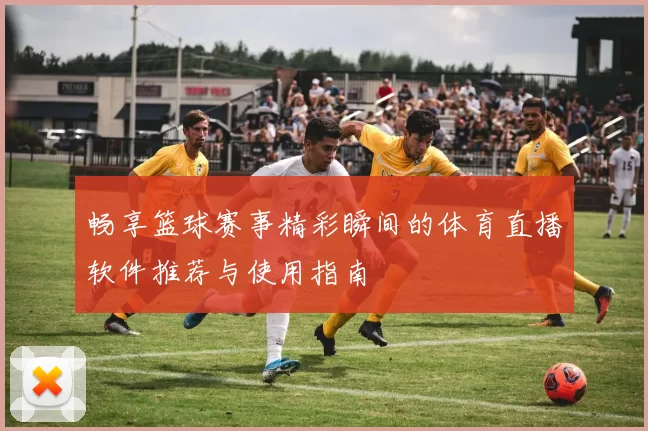 畅享篮球赛事精彩瞬间的体育直播软件推荐与使用指南