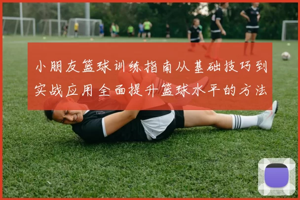 小朋友篮球训练指南从基础技巧到实战应用全面提升篮球水平的方法与建议