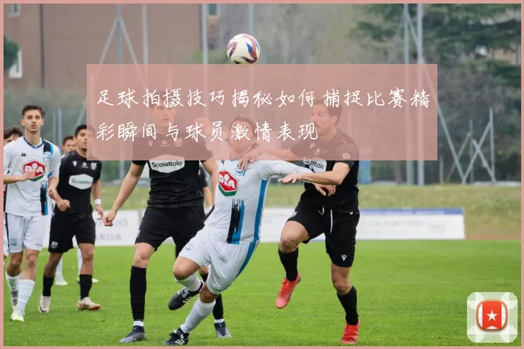 足球拍摄技巧揭秘如何捕捉比赛精彩瞬间与球员激情表现