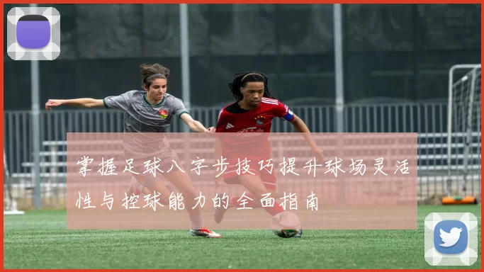 掌握足球八字步技巧提升球场灵活性与控球能力的全面指南