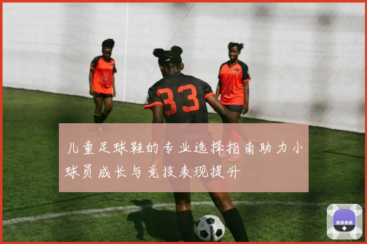 儿童足球鞋的专业选择指南助力小球员成长与竞技表现提升