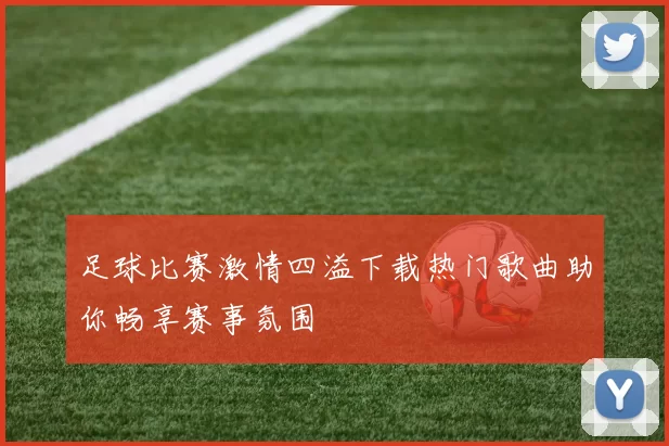 足球比赛激情四溢下载热门歌曲助你畅享赛事氛围