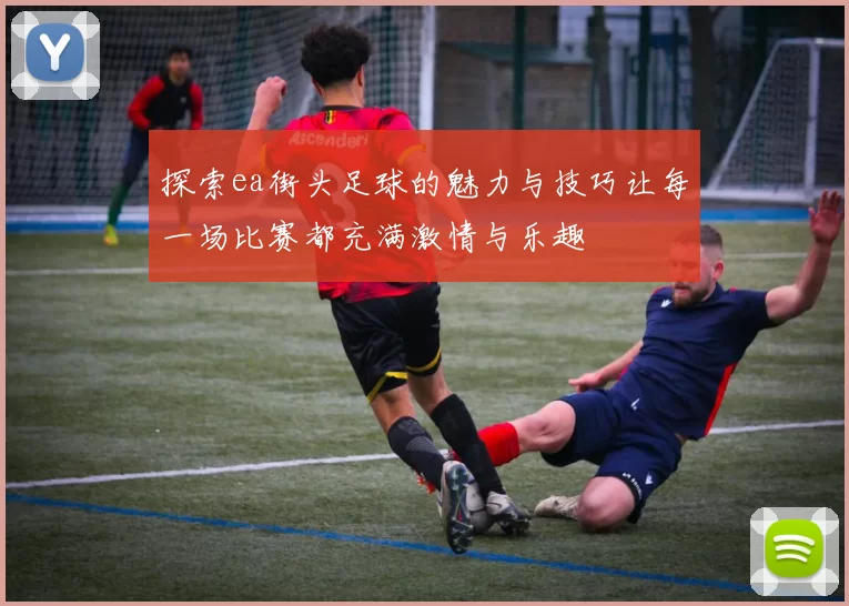 探索ea街头足球的魅力与技巧让每一场比赛都充满激情与乐趣